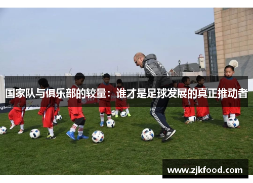 国家队与俱乐部的较量：谁才是足球发展的真正推动者