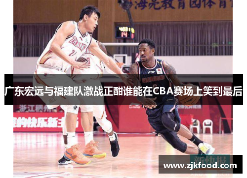 广东宏远与福建队激战正酣谁能在CBA赛场上笑到最后