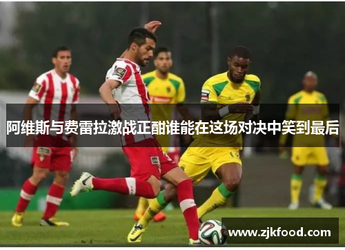 阿维斯与费雷拉激战正酣谁能在这场对决中笑到最后