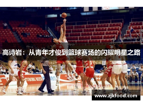 高诗岩：从青年才俊到篮球赛场的闪耀明星之路
