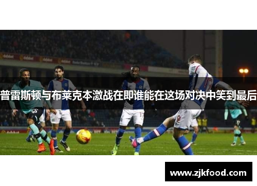 普雷斯顿与布莱克本激战在即谁能在这场对决中笑到最后