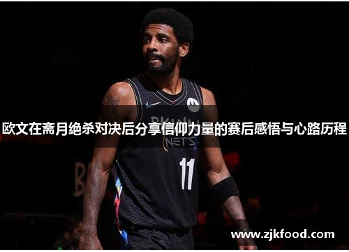欧文在斋月绝杀对决后分享信仰力量的赛后感悟与心路历程