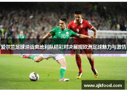 爱尔兰足球迎战奥地利队精彩对决展现欧洲足球魅力与激情