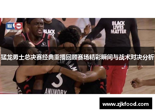猛龙勇士总决赛经典重播回顾赛场精彩瞬间与战术对决分析
