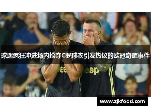 球迷疯狂冲进场内抢夺C罗球衣引发热议的欧冠奇葩事件